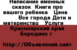 Написание именных сказок! Книга про вашего ребенка › Цена ­ 2 000 - Все города Дети и материнство » Услуги   . Красноярский край,Бородино г.